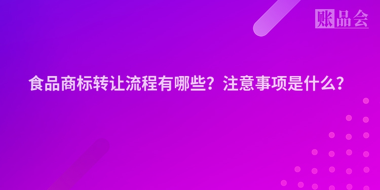 食品商标转让流程有哪些？注意事项是什么？