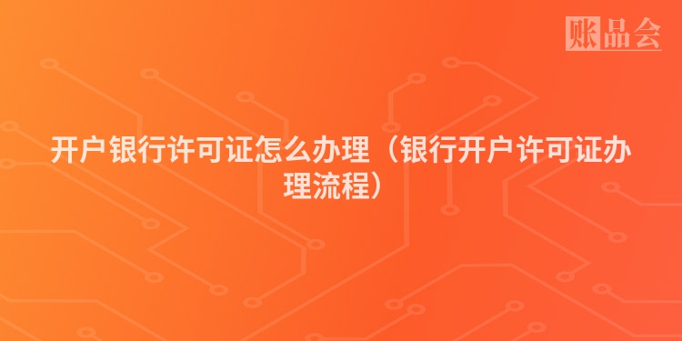 开户银行许可证怎么办理（银行开户许可证办理流程）