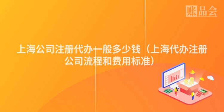 上海公司注册代办一般多少钱（上海代办注册公司流程和费用标准）