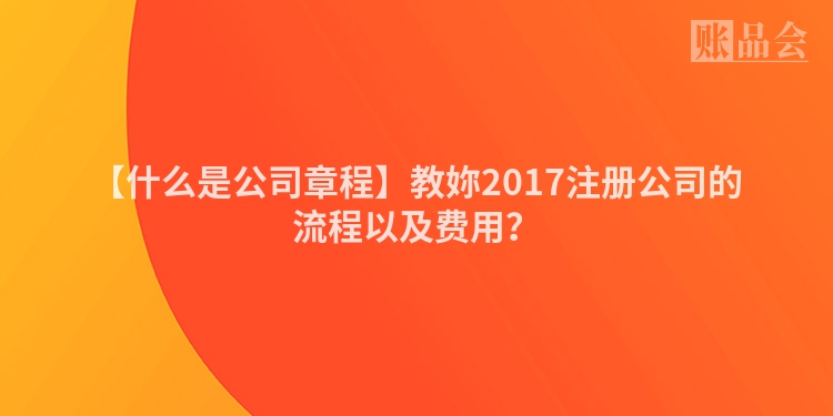 【什么是公司章程】教妳2017注册公司的流程以及费用？