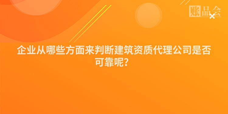 企业从哪些方面来判断建筑资质代理公司是否可靠呢？