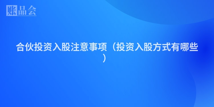 合伙投资入股注意事项（投资入股方式有哪些）