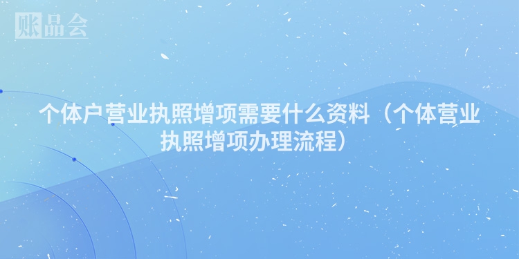 个体户营业执照增项需要什么资料（个体营业执照增项办理流程）