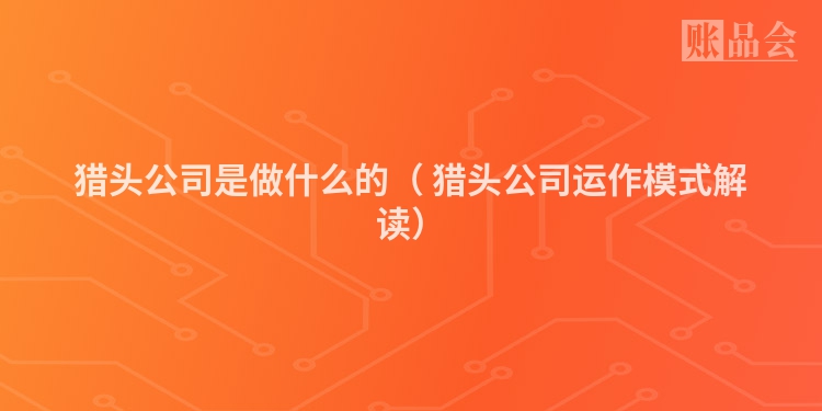 猎头公司是做什么的（ 猎头公司运作模式解读）