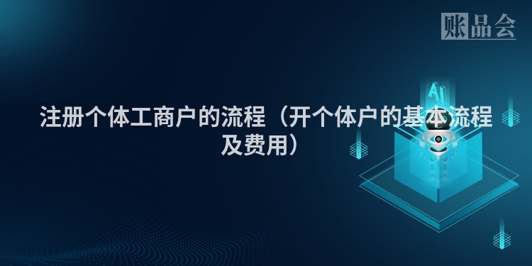 注册个体工商户的流程（开个体户的基本流程及费用）