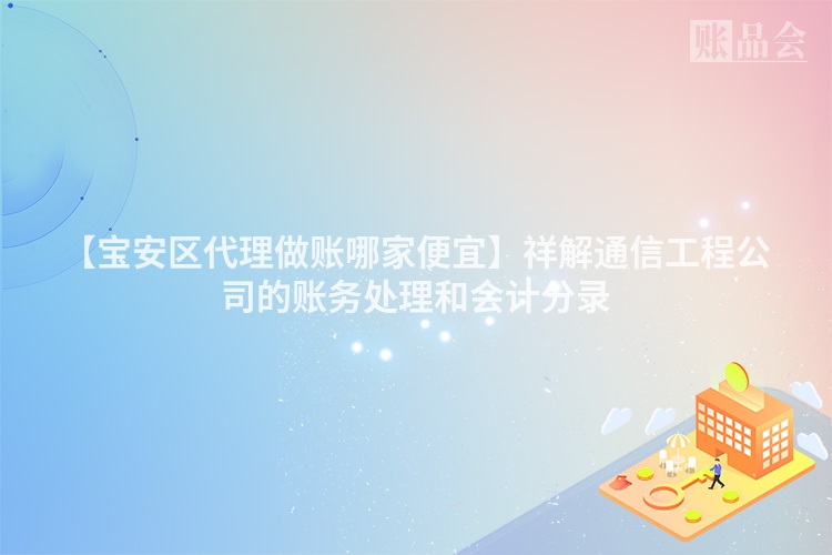 【宝安区代理做账哪家便宜】祥解通信工程公司的账务处理和会计分录