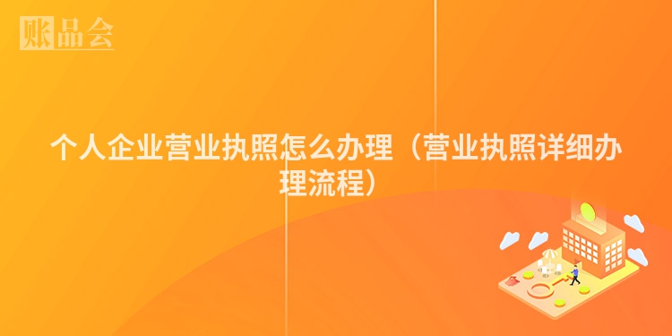 个人企业营业执照怎么办理（营业执照详细办理流程）