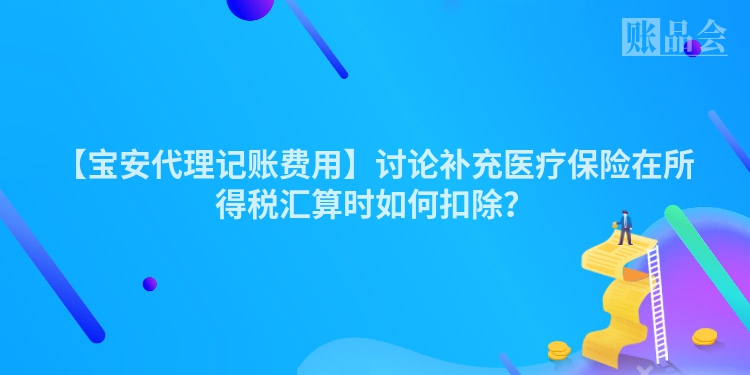 【宝安代理记账费用】讨论补充医疗保险在所得税汇算时如何扣除？