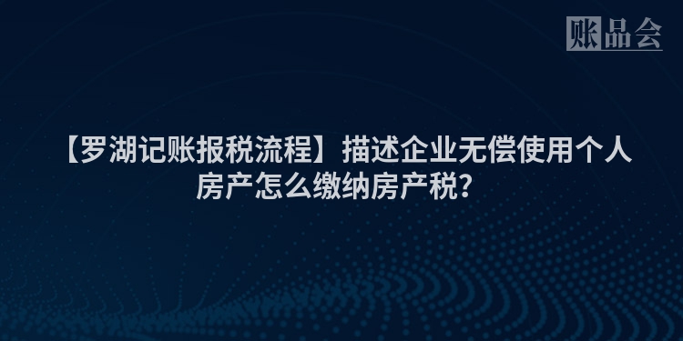 【罗湖记账报税流程】描述企业无偿使用个人房产怎么缴纳房产税？