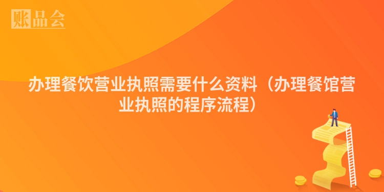 办理餐饮营业执照需要什么资料（办理餐馆营业执照的程序流程）