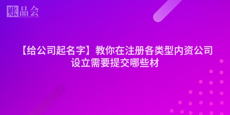 【给公司起名字】教你在注册各类型内资公司设立需要提交哪些材