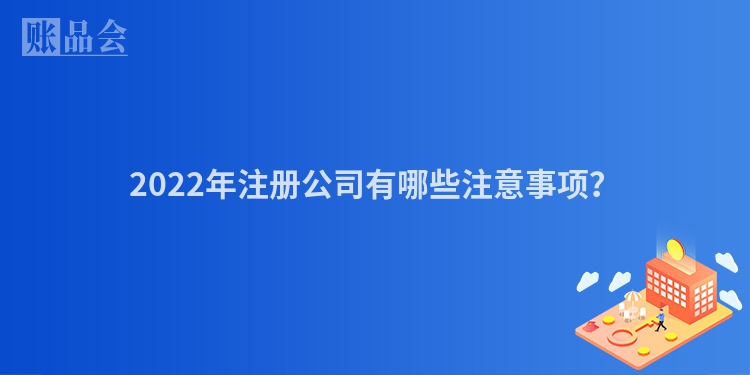 2022年注册公司有哪些注意事项？