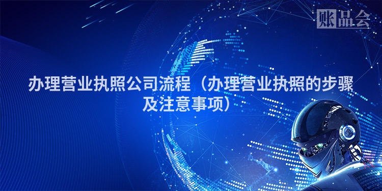 办理营业执照公司流程(办理营业执照的步骤及注意事项)