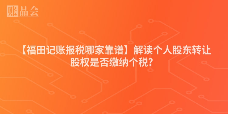 【福田记账报税哪家靠谱】解读个人股东转让股权是否缴纳个税？