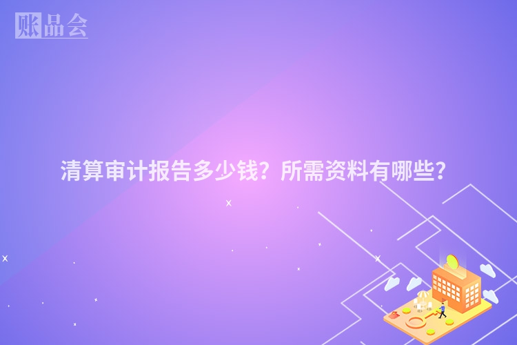 清算审计报告多少钱？所需资料有哪些？