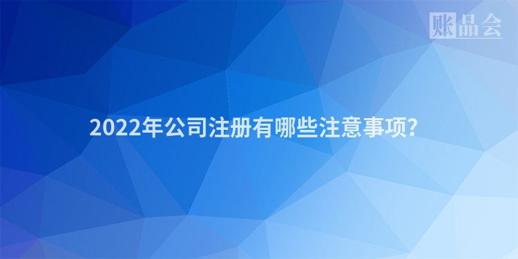 2022年公司注册有哪些注意事项？