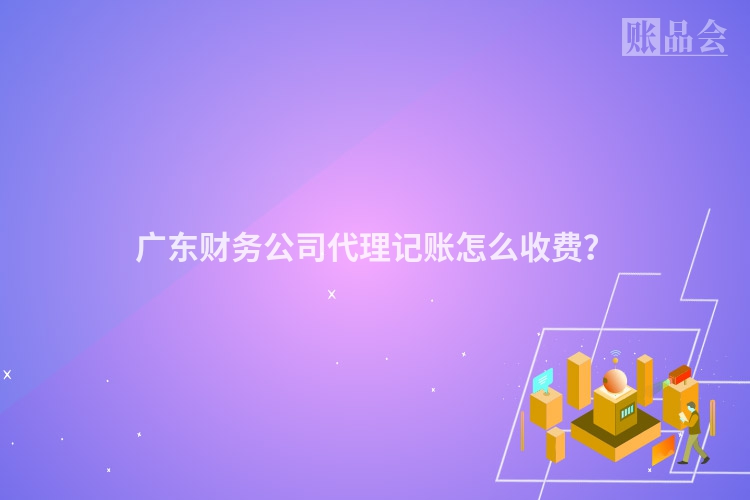 广东财务公司代理记账怎么收费？