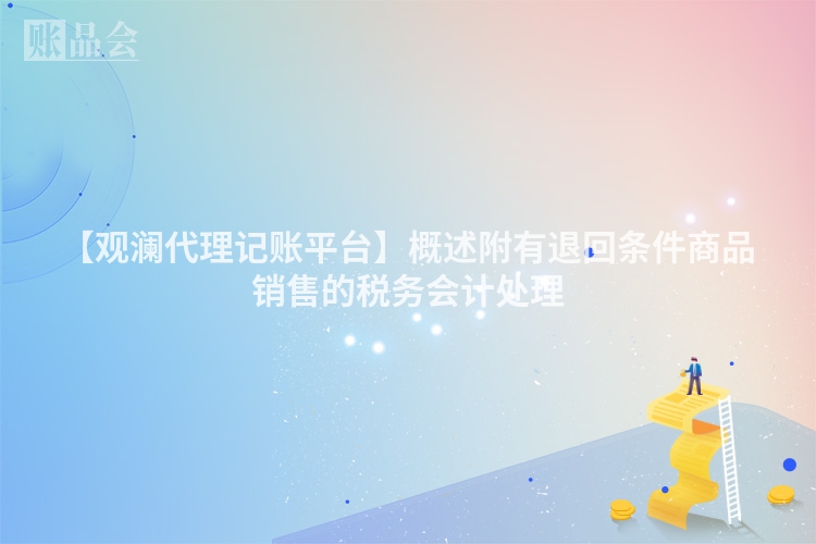 【观澜代理记账平台】概述附有退回条件商品销售的税务会计处理