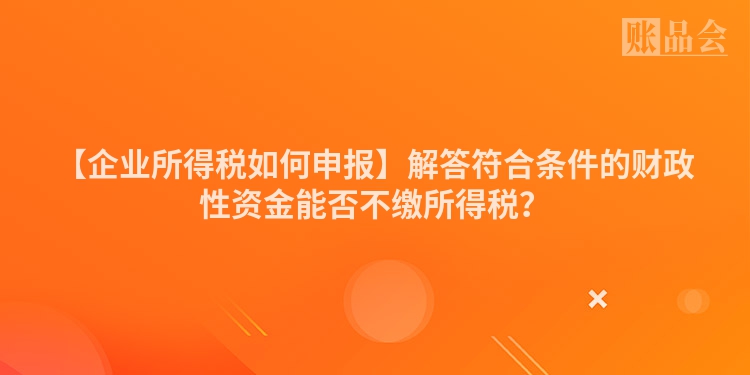 【企业所得税如何申报】解答符合条件的财政性资金能否不缴所得税？