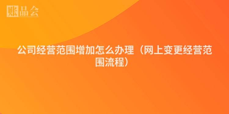 公司经营范围增加怎么办理（网上变更经营范围流程）