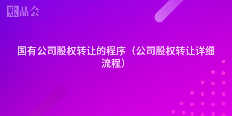 国有公司股权转让的程序（公司股权转让详细流程）