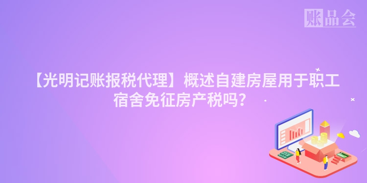 【光明记账报税代理】概述自建房屋用于职工宿舍免征房产税吗？