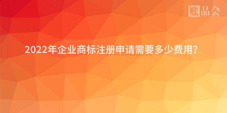2022年企业商标注册申请需要多少费用？