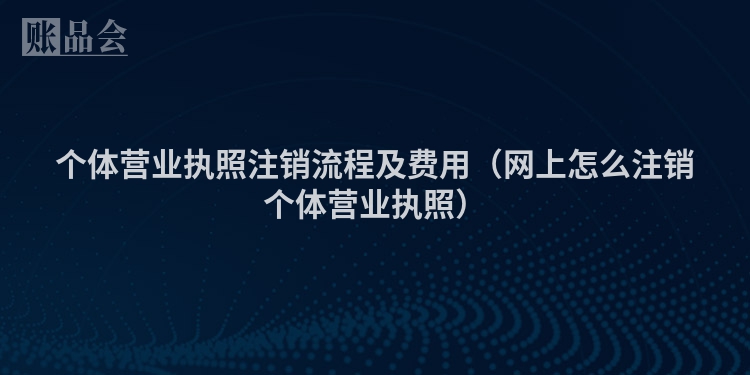 个体营业执照注销流程及费用（网上怎么注销个体营业执照）