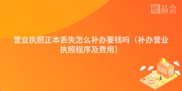 营业执照正本丢失怎么补办要钱吗（补办营业执照程序及费用）