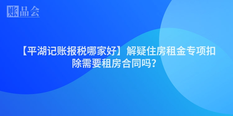 【平湖记账报税哪家好】解疑住房租金专项扣除需要租房合同吗？