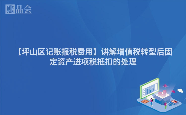 【坪山区记账报税费用】讲解增值税转型后固定资产进项税抵扣的处理