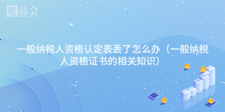 一般纳税人资格认定表丢了怎么办（一般纳税人资格证书的相关知识）