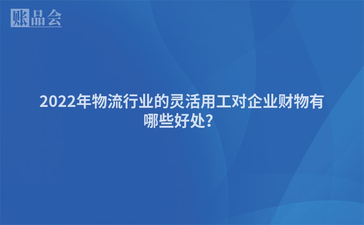 2022年物流行业的灵活用工对企业财物有哪些好处？