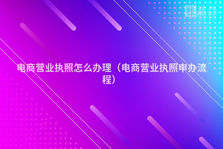 电商营业执照怎么办理（电商营业执照申办流程）