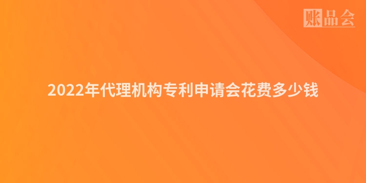 2022年代理机构专利申请会花费多少钱