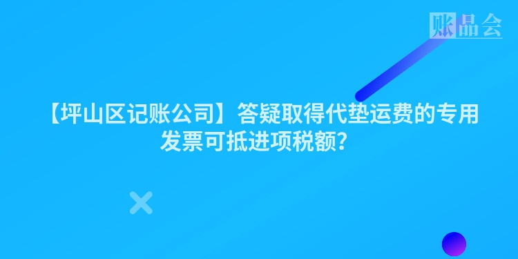 【坪山区记账公司】答疑取得代垫运费的专用发票可抵进项税额？