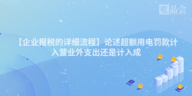 【企业报税的详细流程】论述超额用电罚款计入营业外支出还是计入成