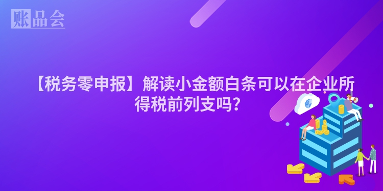 【税务零申报】解读小金额白条可以在企业所得税前列支吗？