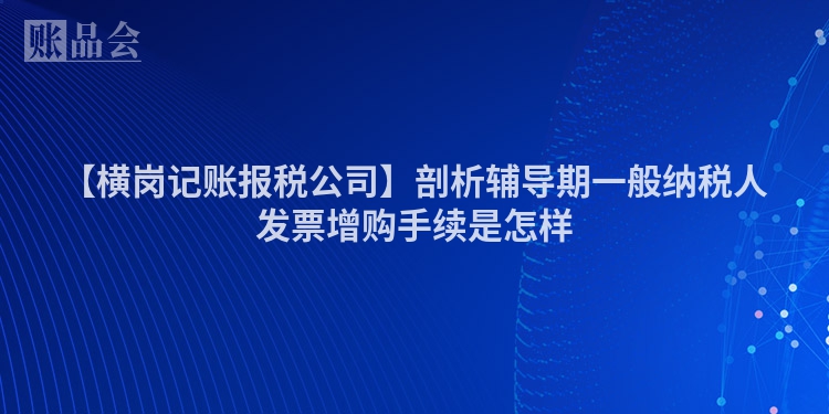 【横岗记账报税公司】剖析辅导期一般纳税人发票增购手续是怎样