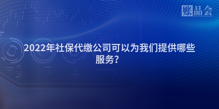 2022年社保代缴公司可以为我们提供哪些服务？