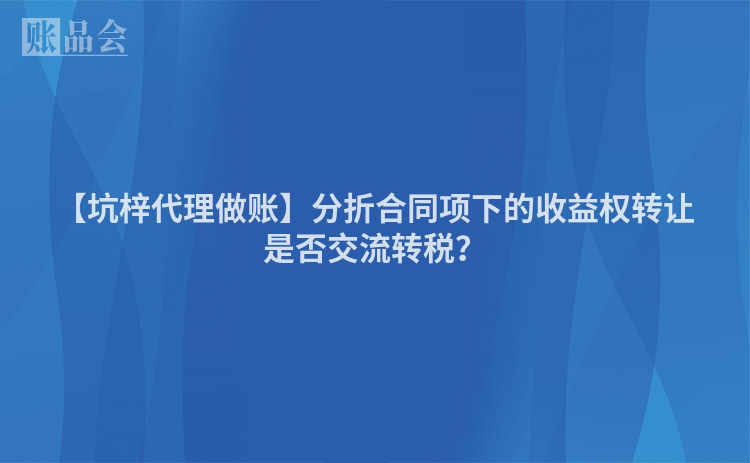 【坑梓代理做账】分折合同项下的收益权转让是否交流转税？