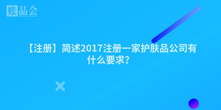【注册】简述2017注册一家护肤品公司有什么要求?