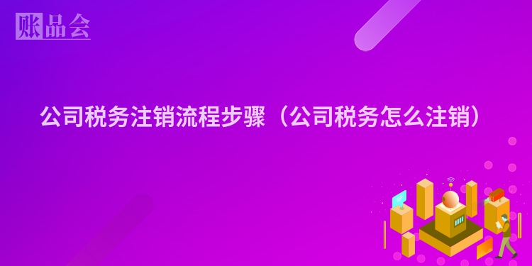 公司税务注销流程步骤（公司税务怎么注销）