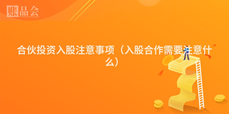合伙投资入股注意事项（入股合作需要注意什么）