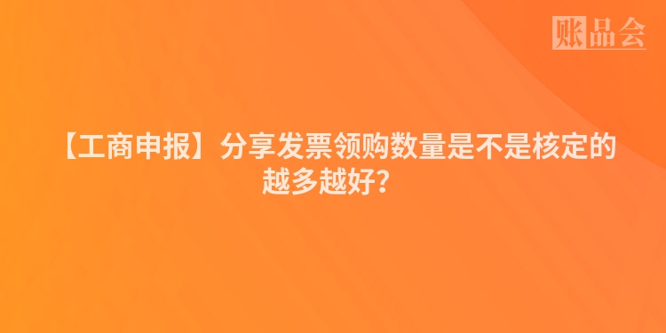 【工商申报】分享发票领购数量是不是核定的越多越好？