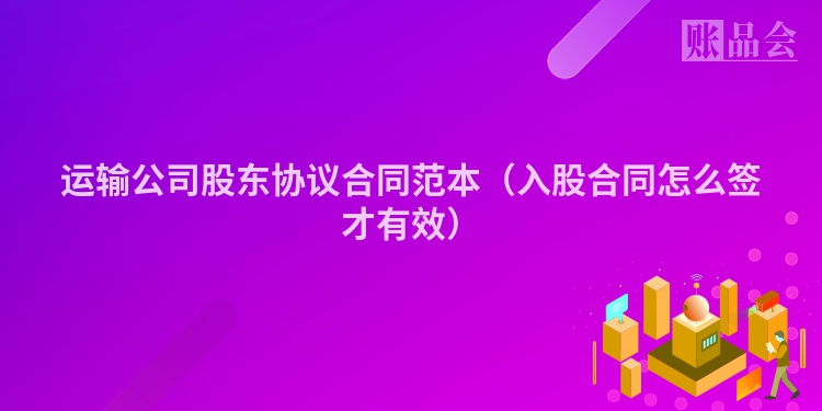 运输公司股东协议合同范本（入股合同怎么签才有效）