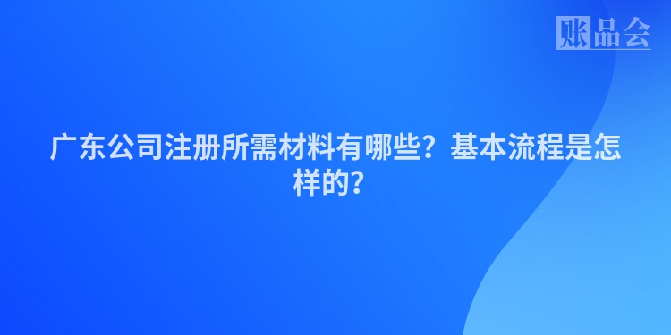 广东公司注册所需材料有哪些？基本流程是怎样的？