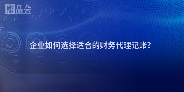 企业如何选择适合的财务代理记账？