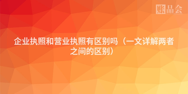 企业执照和营业执照有区别吗（一文详解两者之间的区别）