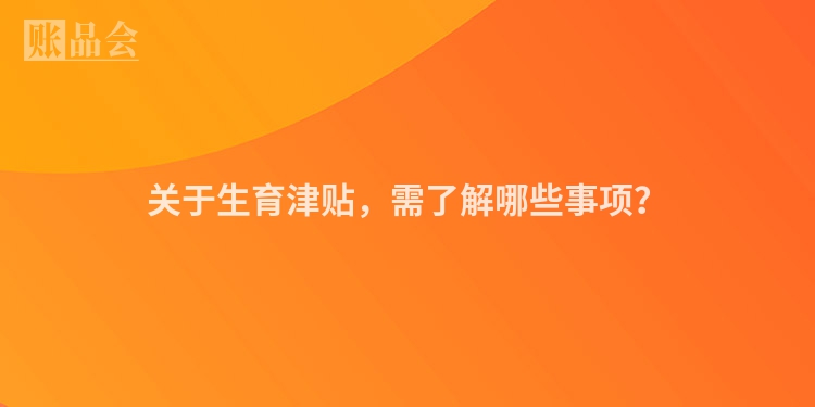 关于生育津贴，需了解哪些事项？